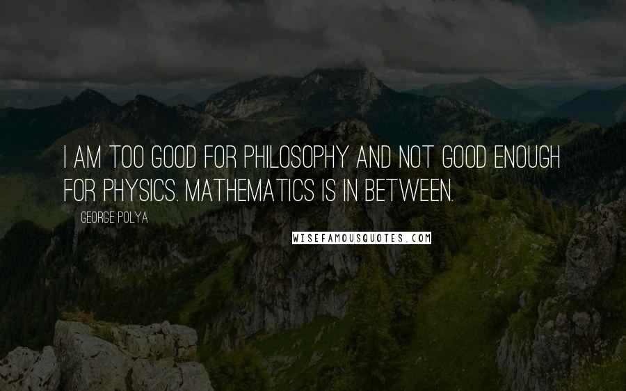 George Polya quotes: I am too good for philosophy and not good enough for physics. Mathematics is in between.