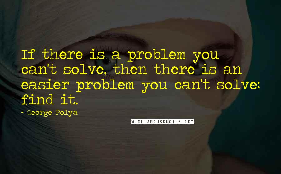 George Polya quotes: If there is a problem you can't solve, then there is an easier problem you can't solve: find it.