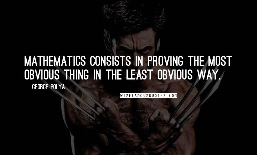 George Polya quotes: Mathematics consists in proving the most obvious thing in the least obvious way.