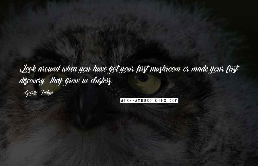 George Polya quotes: Look around when you have got your first mushroom or made your first discovery: they grow in clusters.