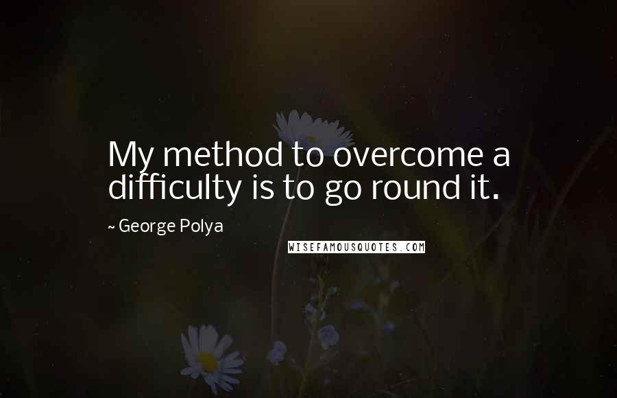 George Polya quotes: My method to overcome a difficulty is to go round it.