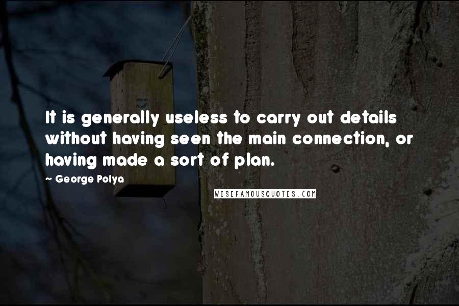 George Polya quotes: It is generally useless to carry out details without having seen the main connection, or having made a sort of plan.