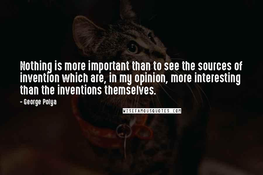 George Polya quotes: Nothing is more important than to see the sources of invention which are, in my opinion, more interesting than the inventions themselves.