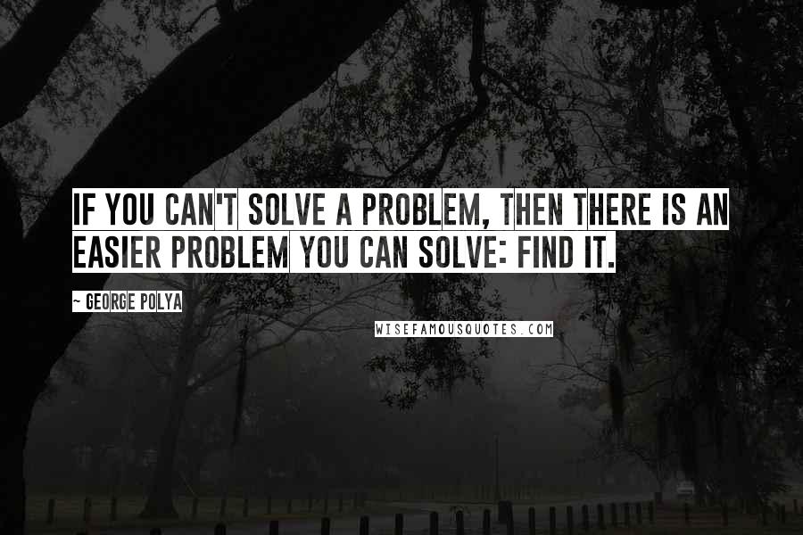 George Polya quotes: If you can't solve a problem, then there is an easier problem you can solve: find it.