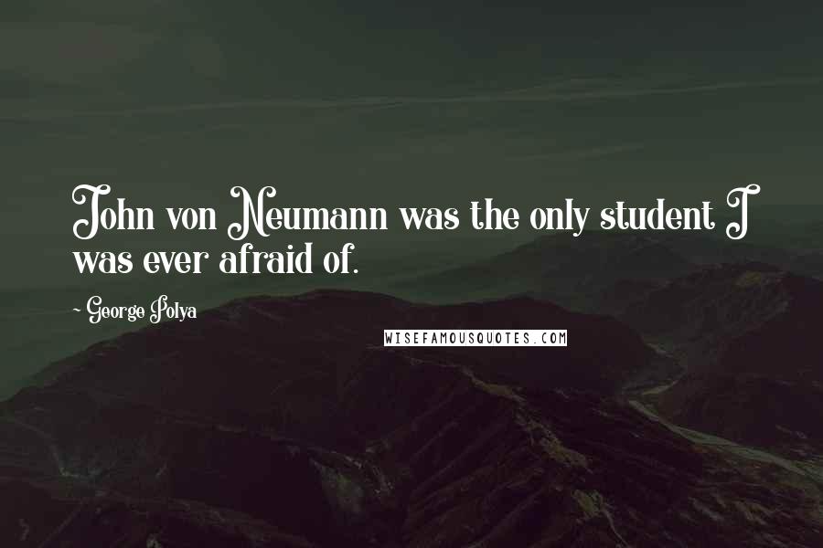 George Polya quotes: John von Neumann was the only student I was ever afraid of.