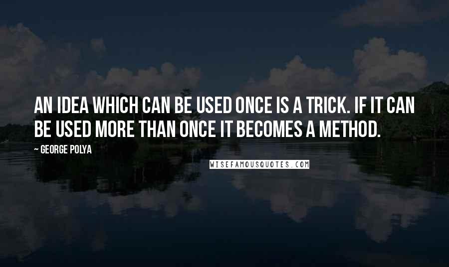 George Polya quotes: An idea which can be used once is a trick. If it can be used more than once it becomes a method.