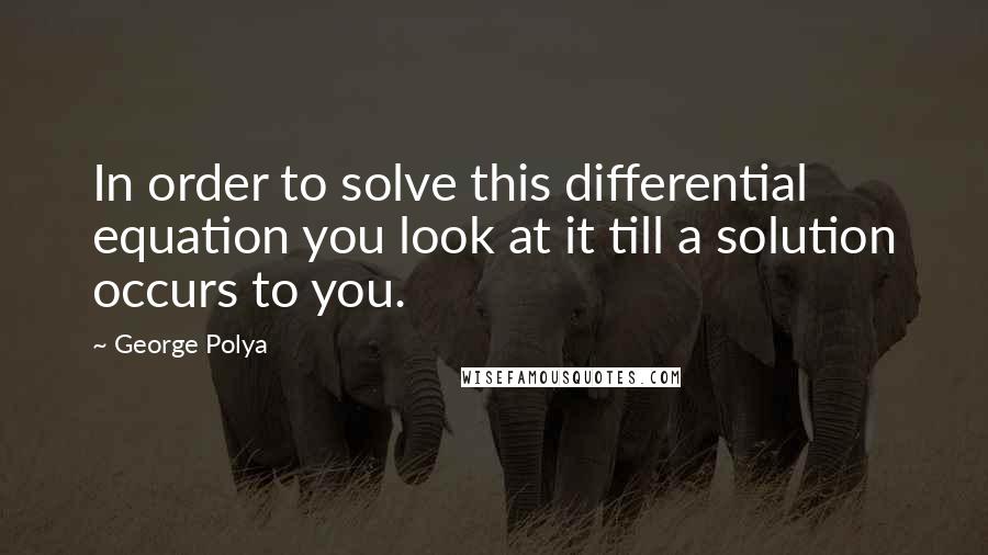 George Polya quotes: In order to solve this differential equation you look at it till a solution occurs to you.