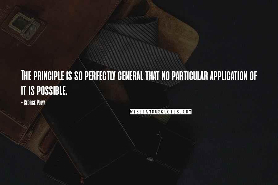 George Polya quotes: The principle is so perfectly general that no particular application of it is possible.