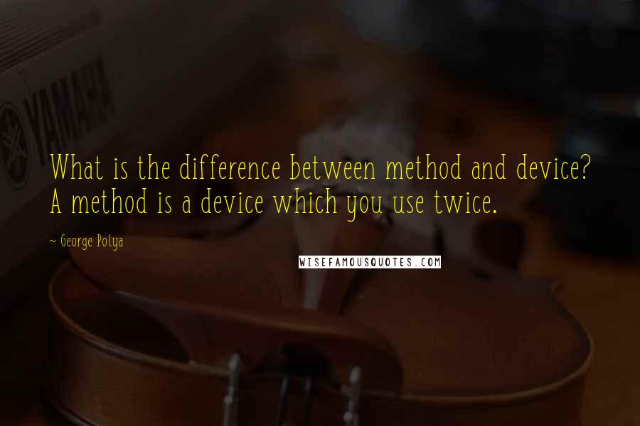 George Polya quotes: What is the difference between method and device? A method is a device which you use twice.