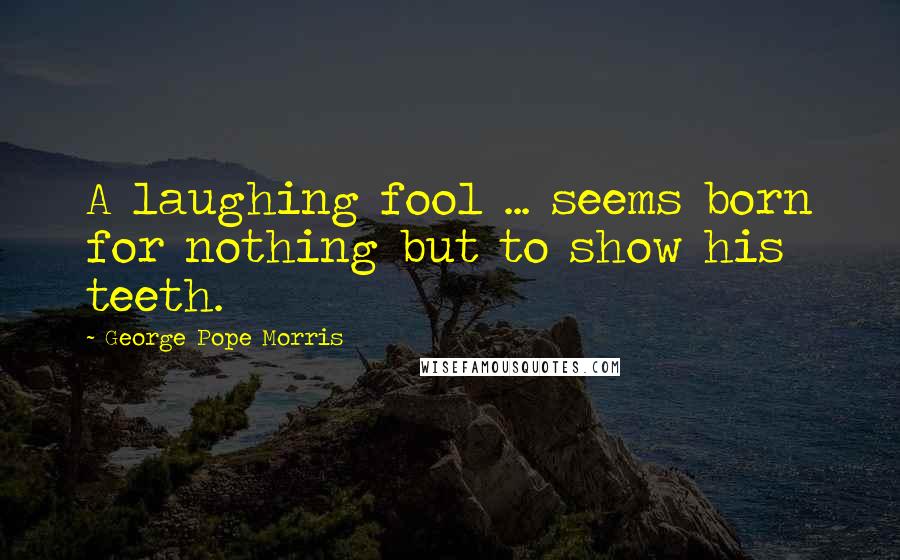 George Pope Morris quotes: A laughing fool ... seems born for nothing but to show his teeth.