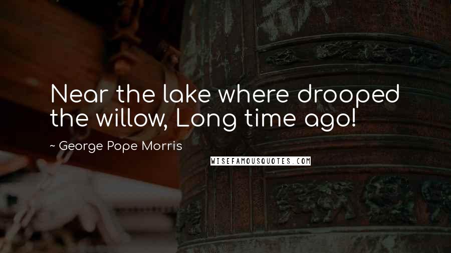 George Pope Morris quotes: Near the lake where drooped the willow, Long time ago!