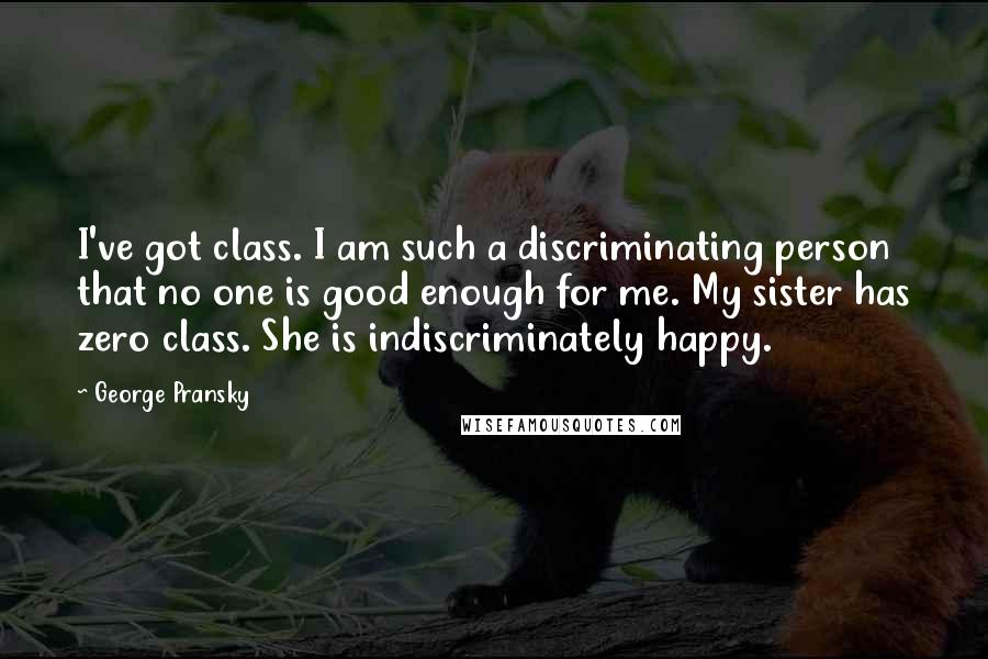 George Pransky quotes: I've got class. I am such a discriminating person that no one is good enough for me. My sister has zero class. She is indiscriminately happy. George Pransky quotes: I've got class. I am such a discriminating person that no one is good enough for me. My sister has zero class. She is indiscriminately happy.