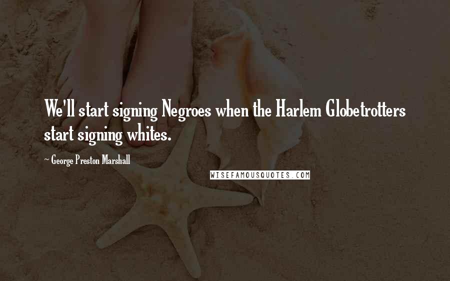 George Preston Marshall quotes: We'll start signing Negroes when the Harlem Globetrotters start signing whites.