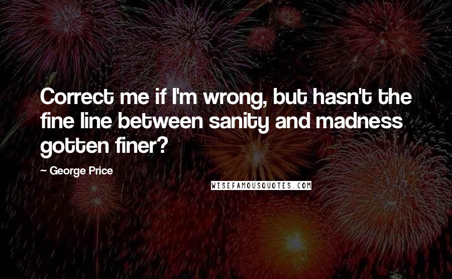 George Price quotes: Correct me if I'm wrong, but hasn't the fine line between sanity and madness gotten finer?