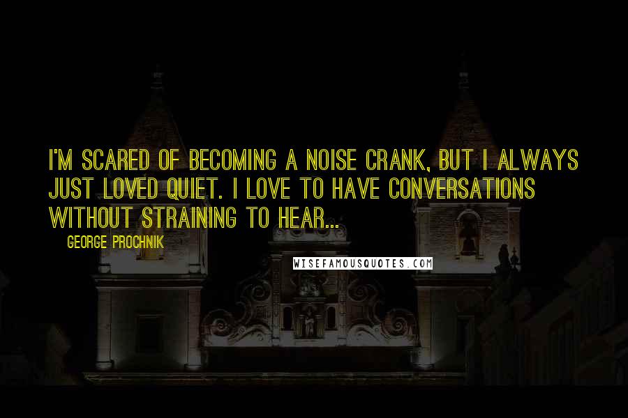 George Prochnik quotes: I'm scared of becoming a noise crank, but I always just loved quiet. I love to have conversations without straining to hear...