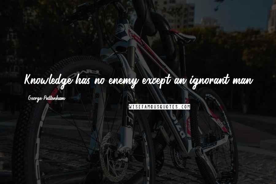 George Puttenham quotes: Knowledge has no enemy except an ignorant man