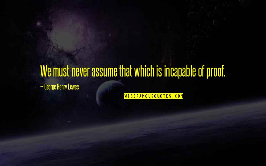 George Quotes By George Henry Lewes: We must never assume that which is incapable