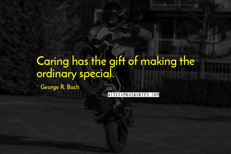 George R. Bach quotes: Caring has the gift of making the ordinary special.