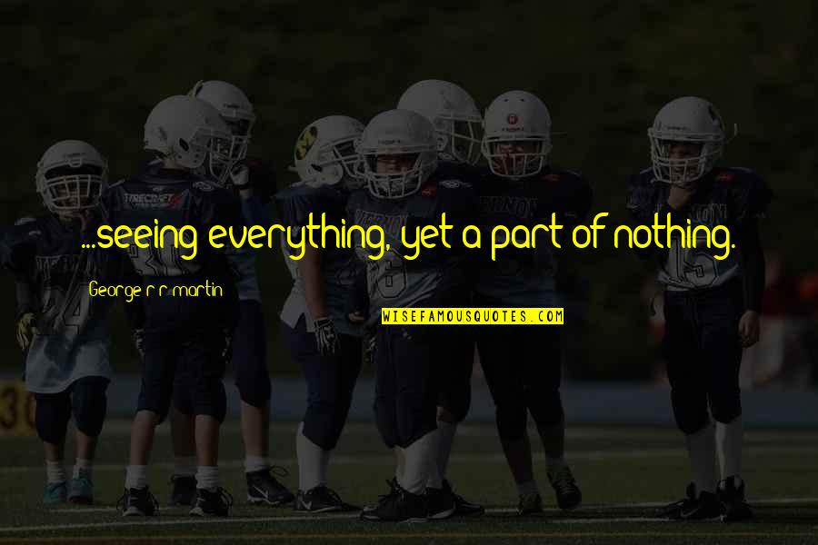 George R R Martin Game Of Thrones Quotes By George R R Martin: ...seeing everything, yet a part of nothing. George R R Martin Game Of Thrones Quotes By George R R Martin: ...seeing everything, yet a part of nothing.