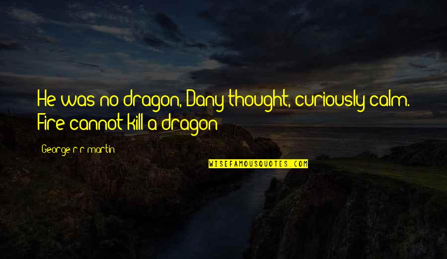 George R R Martin Game Of Thrones Quotes By George R R Martin: He was no dragon, Dany thought, curiously calm.