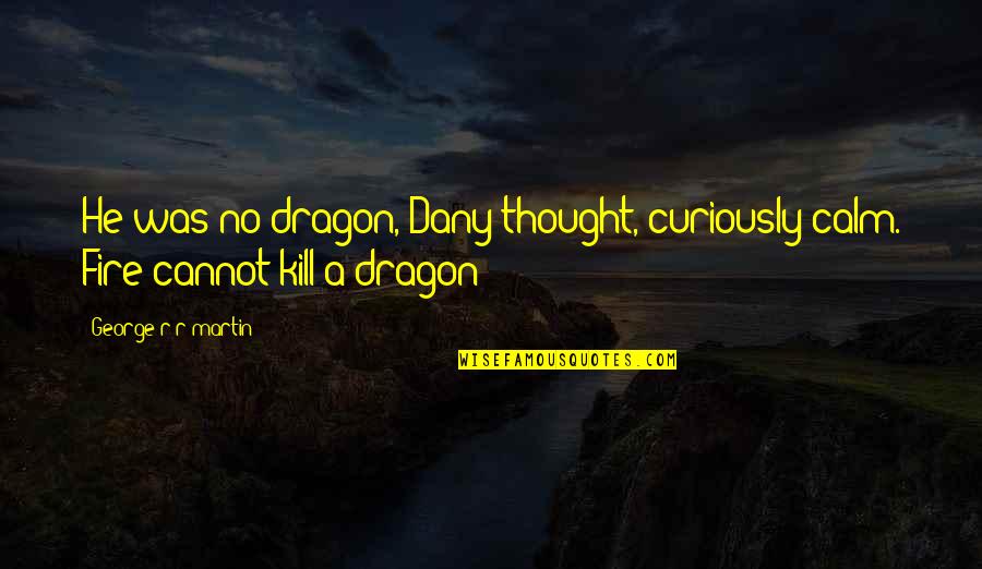 George R R Martin Game Of Thrones Quotes By George R R Martin: He was no dragon, Dany thought, curiously calm. George R R Martin Game Of Thrones Quotes By George R R Martin: He was no dragon, Dany thought, curiously calm.