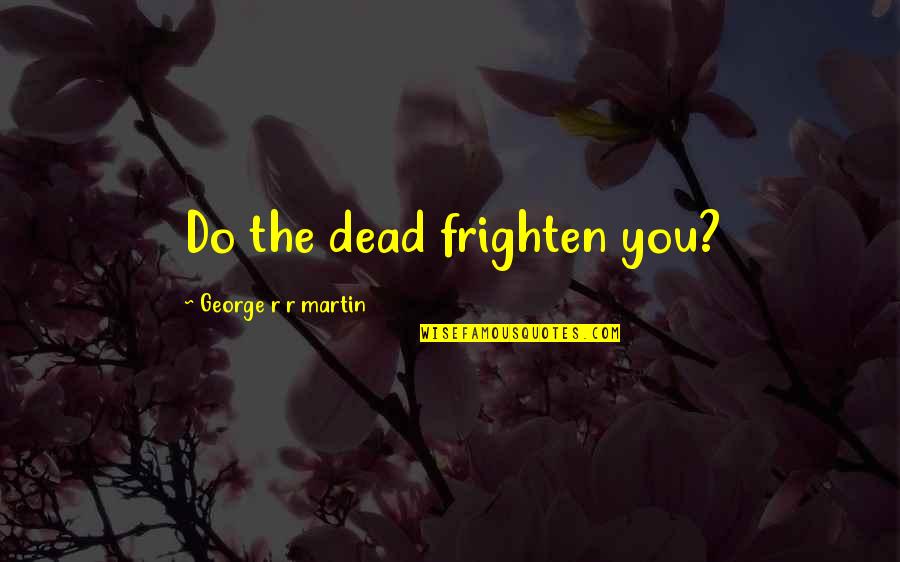 George R R Martin Game Of Thrones Quotes By George R R Martin: Do the dead frighten you?