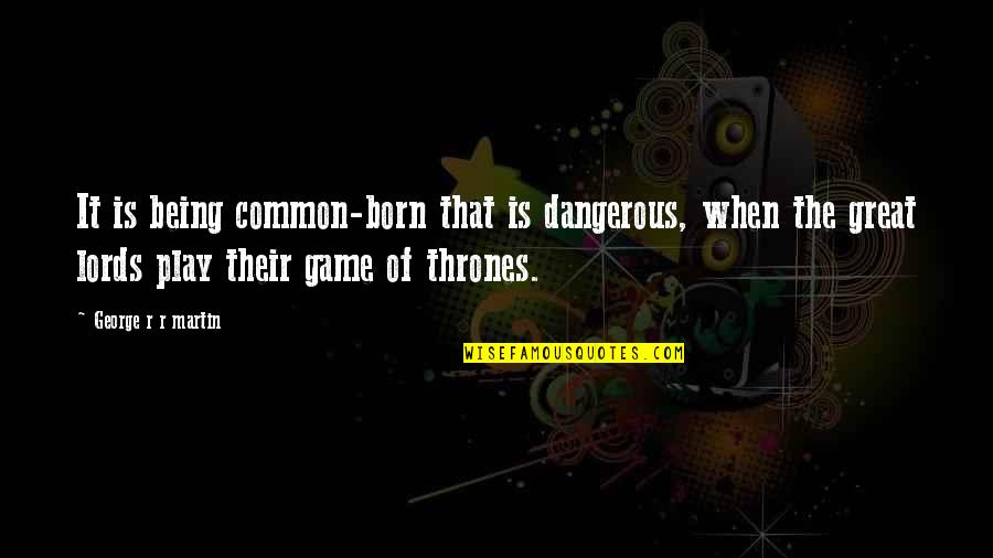 George R R Martin Game Of Thrones Quotes By George R R Martin: It is being common-born that is dangerous, when George R R Martin Game Of Thrones Quotes By George R R Martin: It is being common-born that is dangerous, when