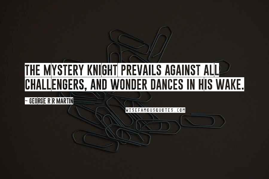 George R R Martin quotes: The mystery knight prevails against all challengers, and wonder dances in his wake.
