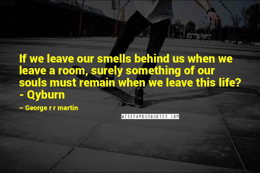 George R R Martin quotes: If we leave our smells behind us when we leave a room, surely something of our souls must remain when we leave this life? - Qyburn