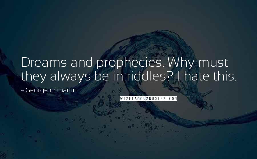 George R R Martin quotes: Dreams and prophecies. Why must they always be in riddles? I hate this.