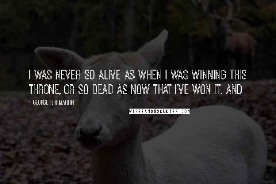 George R R Martin quotes: I was never so alive as when I was winning this throne, or so dead as now that I've won it. And