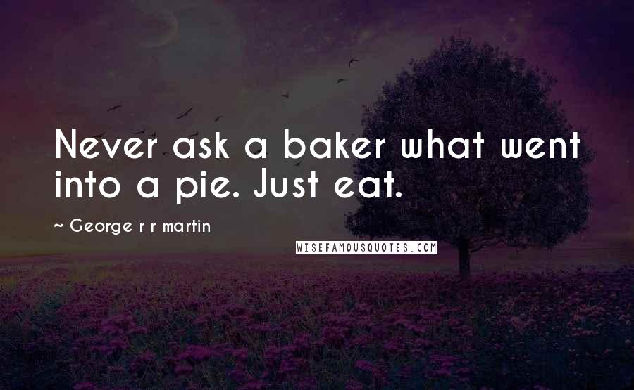 George R R Martin quotes: Never ask a baker what went into a pie. Just eat.