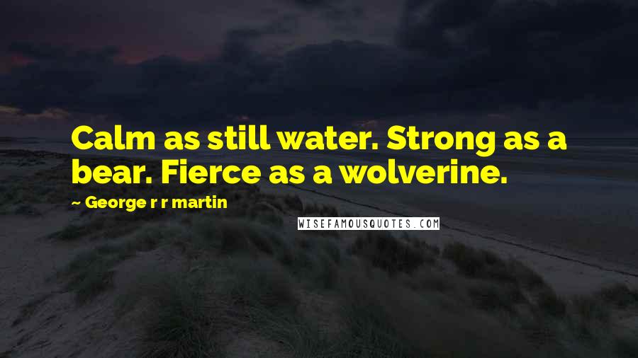 George R R Martin quotes: Calm as still water. Strong as a bear. Fierce as a wolverine.