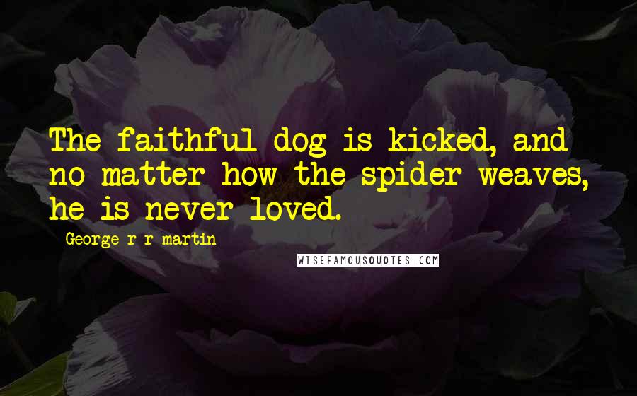 George R R Martin quotes: The faithful dog is kicked, and no matter how the spider weaves, he is never loved.
