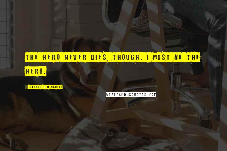 George R R Martin quotes: The hero never dies, though. I must be the hero.