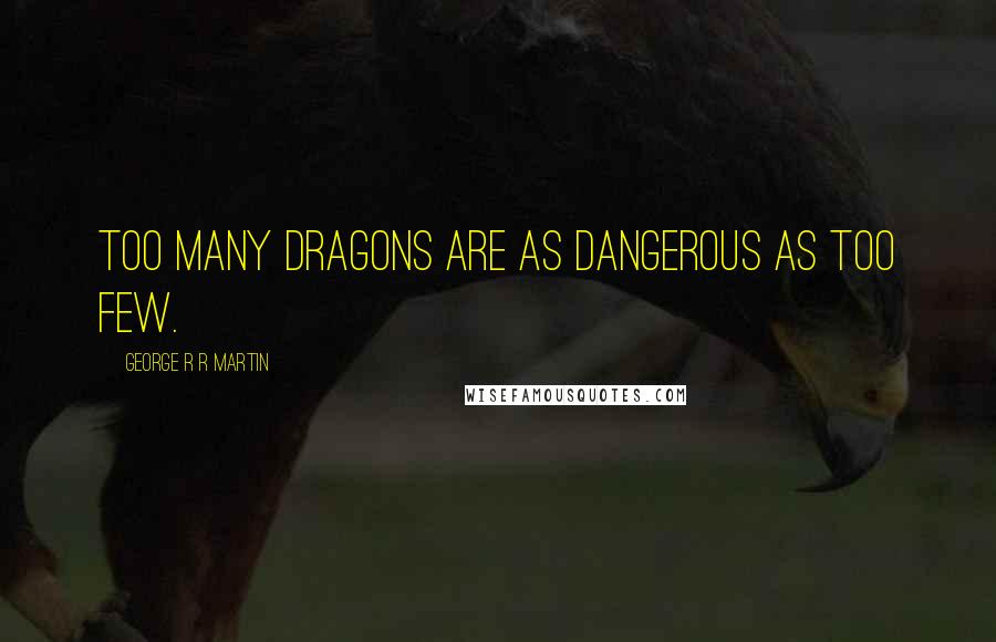 George R R Martin quotes: Too many dragons are as dangerous as too few.