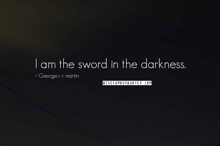 George R R Martin quotes: I am the sword in the darkness.