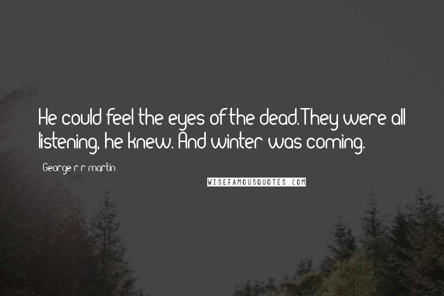 George R R Martin quotes: He could feel the eyes of the dead. They were all listening, he knew. And winter was coming.