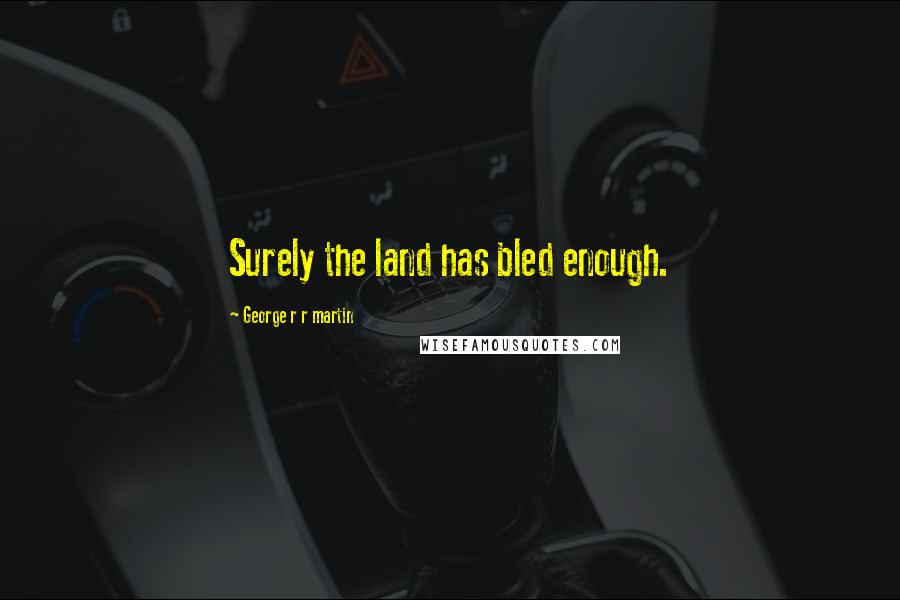 George R R Martin quotes: Surely the land has bled enough.