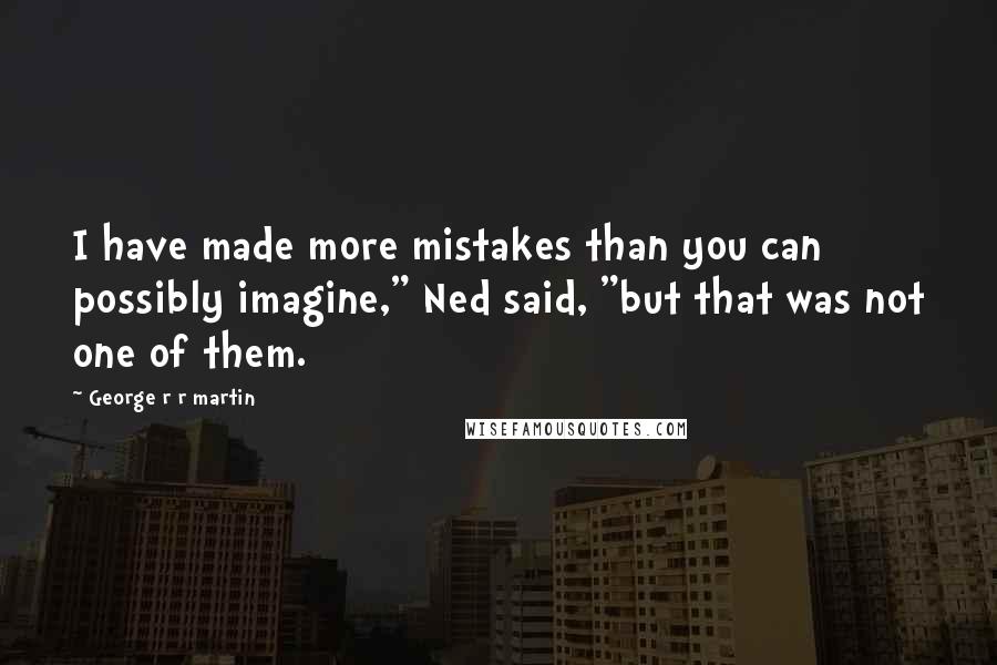 George R R Martin quotes: I have made more mistakes than you can possibly imagine," Ned said, "but that was not one of them.