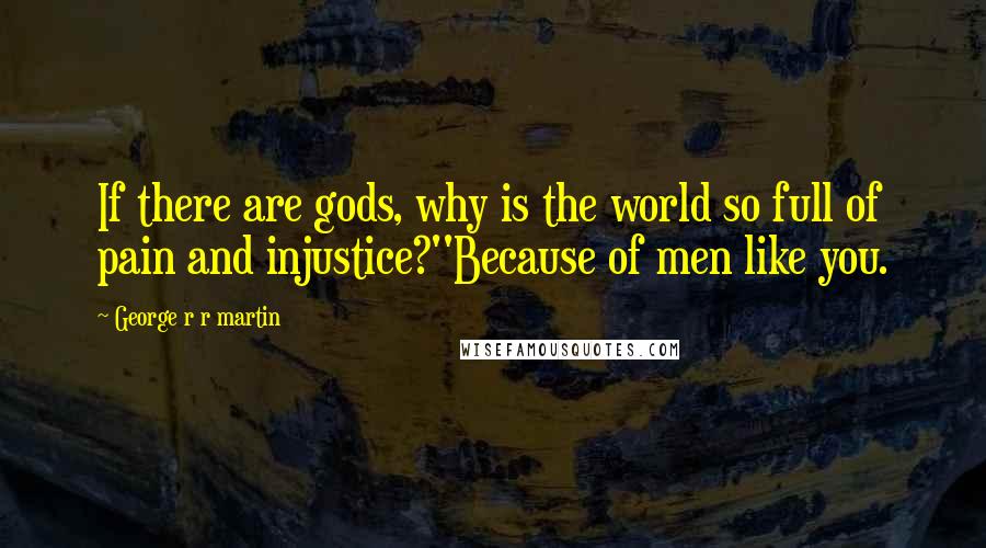 George R R Martin quotes: If there are gods, why is the world so full of pain and injustice?''Because of men like you.