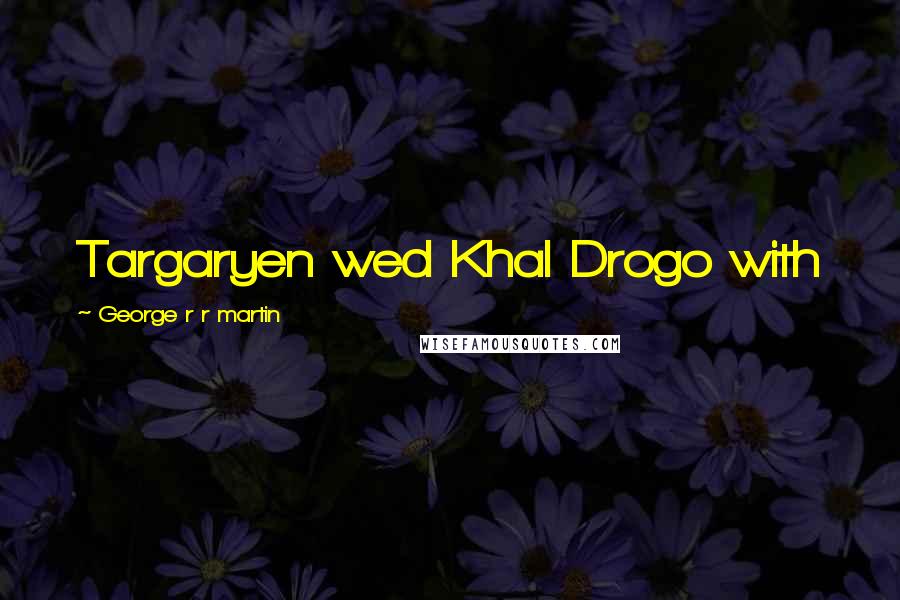 George R R Martin quotes: Targaryen wed Khal Drogo with