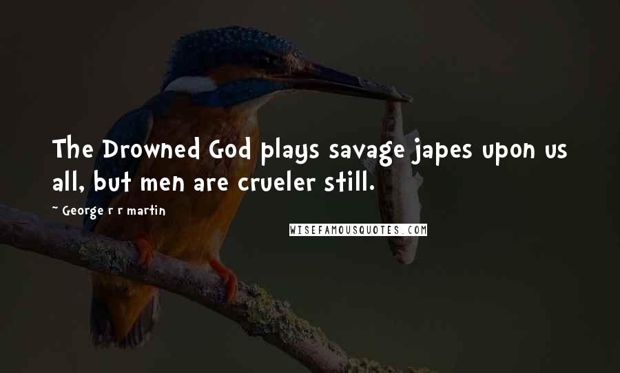 George R R Martin quotes: The Drowned God plays savage japes upon us all, but men are crueler still.