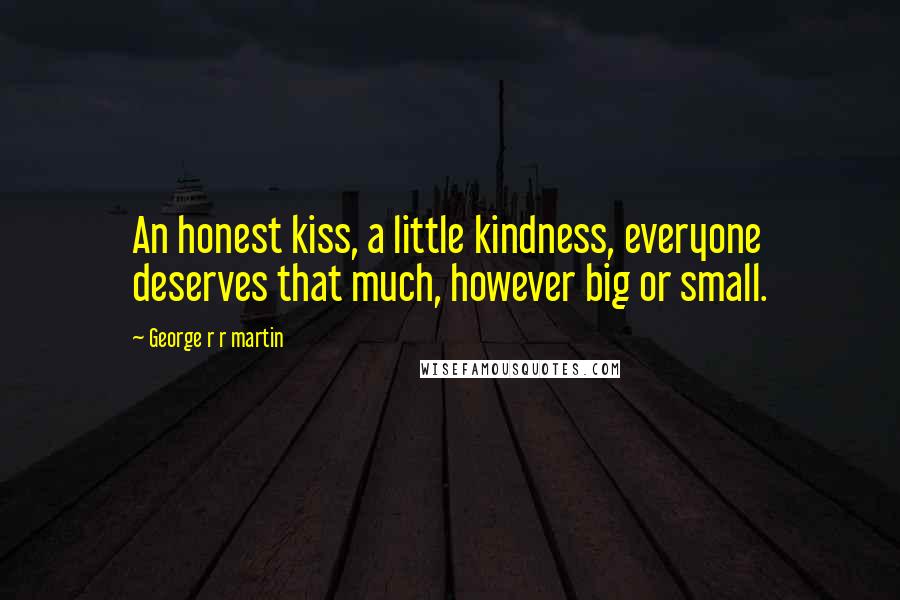 George R R Martin quotes: An honest kiss, a little kindness, everyone deserves that much, however big or small.