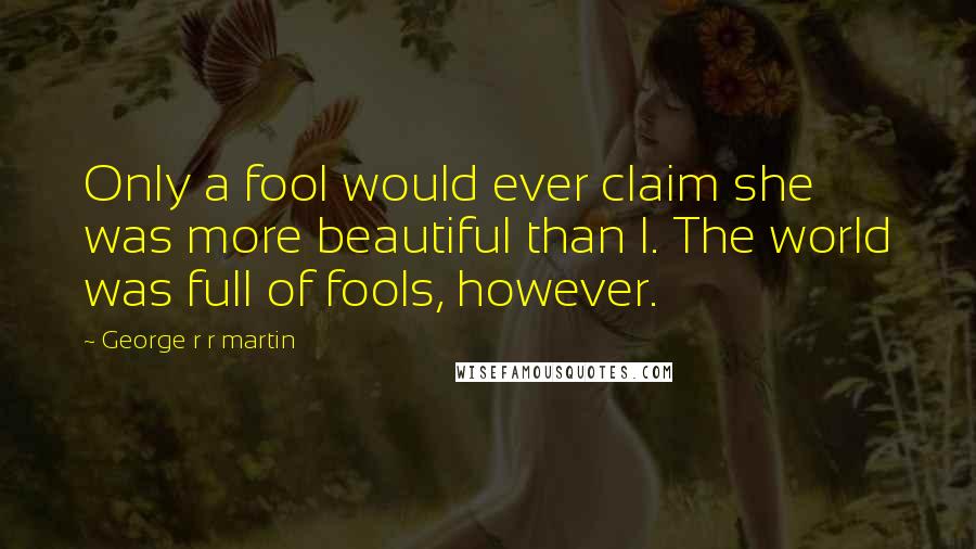 George R R Martin quotes: Only a fool would ever claim she was more beautiful than I. The world was full of fools, however.