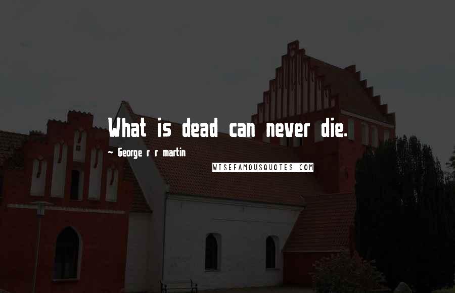 George R R Martin quotes: What is dead can never die.