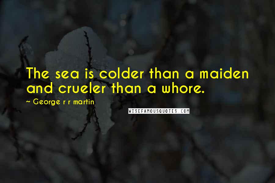 George R R Martin quotes: The sea is colder than a maiden and crueler than a whore.