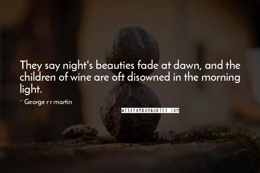 George R R Martin quotes: They say night's beauties fade at dawn, and the children of wine are oft disowned in the morning light.