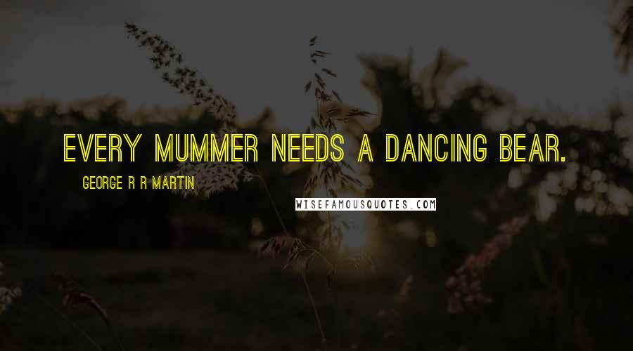 George R R Martin quotes: Every mummer needs a dancing bear.