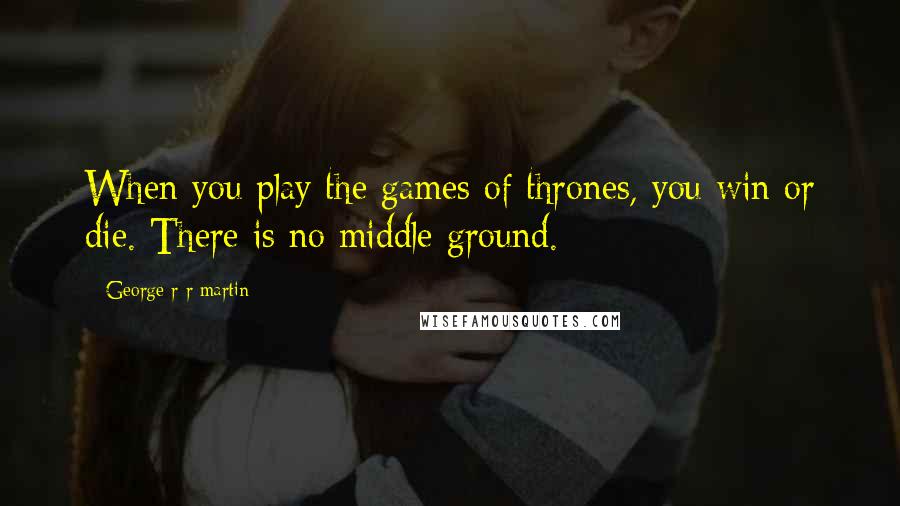 George R R Martin quotes: When you play the games of thrones, you win or die. There is no middle ground.